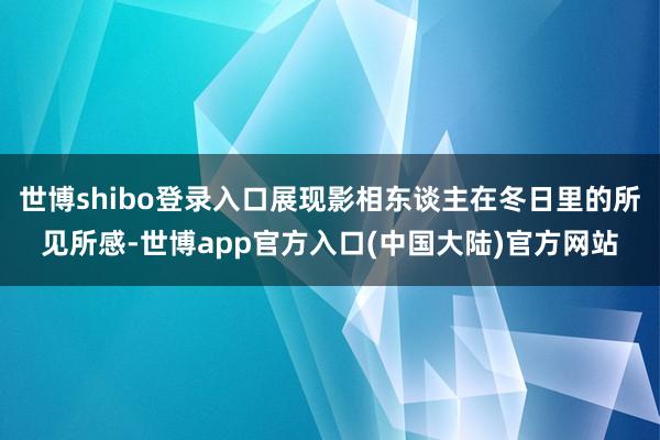 世博shibo登录入口展现影相东谈主在冬日里的所见所感-世博app官方入口(中国大陆)官方网站