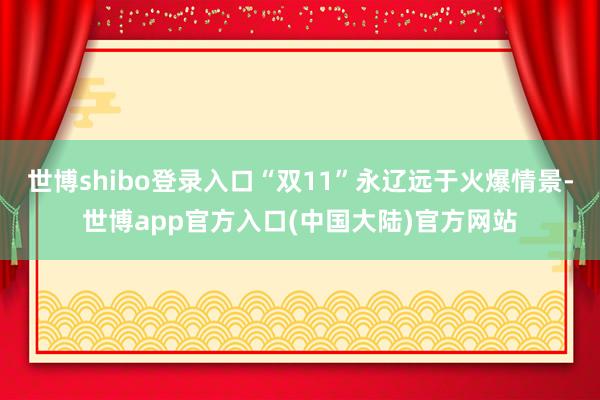 世博shibo登录入口“双11”永辽远于火爆情景-世博app官方入口(中国大陆)官方网站