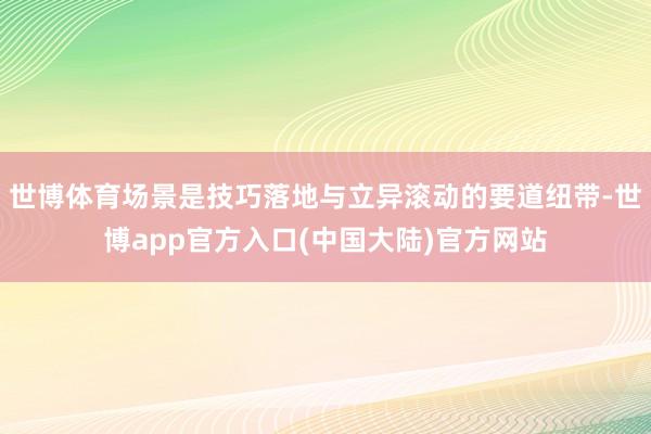 世博体育场景是技巧落地与立异滚动的要道纽带-世博app官方入口(中国大陆)官方网站