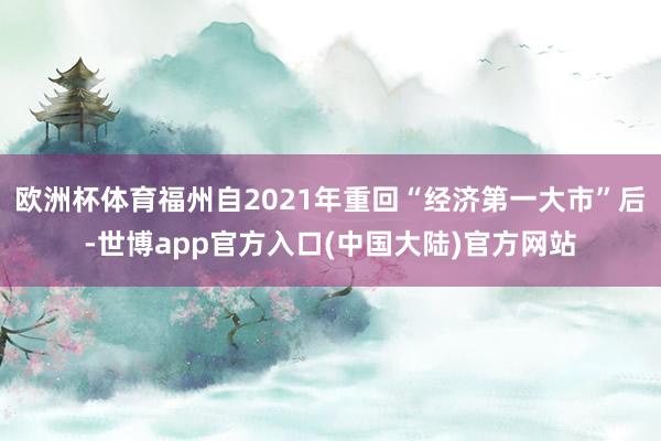 欧洲杯体育福州自2021年重回“经济第一大市”后-世博app官方入口(中国大陆)官方网站