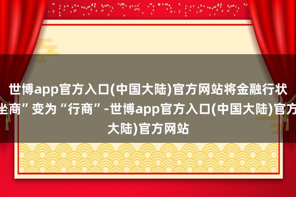 世博app官方入口(中国大陆)官方网站将金融行状从“坐商”变为“行商”-世博app官方入口(中国大陆)官方网站