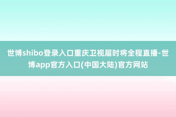 世博shibo登录入口重庆卫视届时将全程直播-世博app官方入口(中国大陆)官方网站