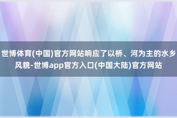世博体育(中国)官方网站响应了以桥、河为主的水乡风貌-世博app官方入口(中国大陆)官方网站