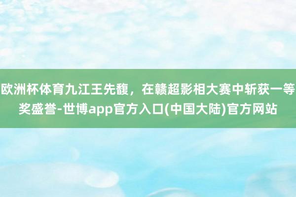 欧洲杯体育九江王先馥，在赣超影相大赛中斩获一等奖盛誉-世博app官方入口(中国大陆)官方网站