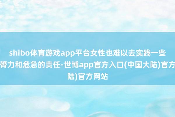 shibo体育游戏app平台女性也难以去实践一些需要膂力和危急的责任-世博app官方入口(中国大陆)官方网站