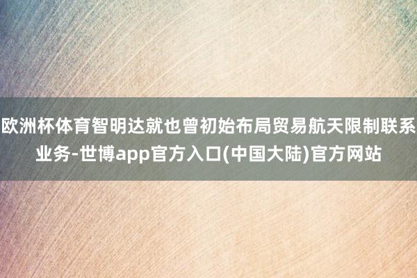 欧洲杯体育智明达就也曾初始布局贸易航天限制联系业务-世博app官方入口(中国大陆)官方网站