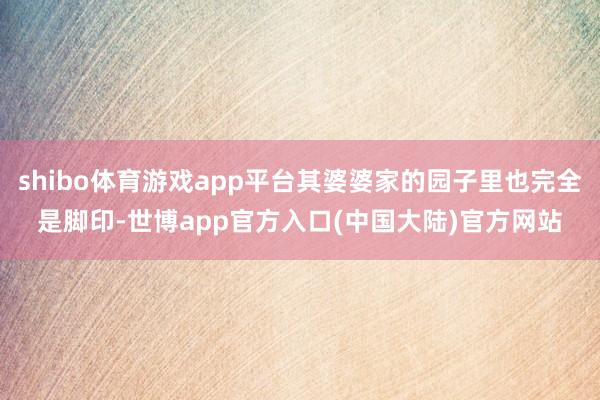 shibo体育游戏app平台其婆婆家的园子里也完全是脚印-世博app官方入口(中国大陆)官方网站