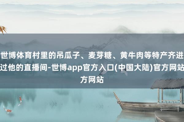 世博体育村里的吊瓜子、麦芽糖、黄牛肉等特产齐进过他的直播间-世博app官方入口(中国大陆)官方网站