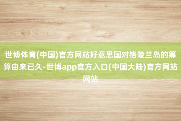 世博体育(中国)官方网站好意思国对格陵兰岛的筹算由来已久-世博app官方入口(中国大陆)官方网站
