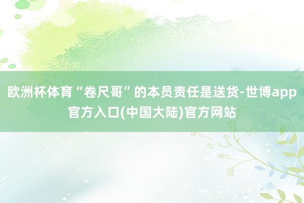 欧洲杯体育“卷尺哥”的本员责任是送货-世博app官方入口(中国大陆)官方网站