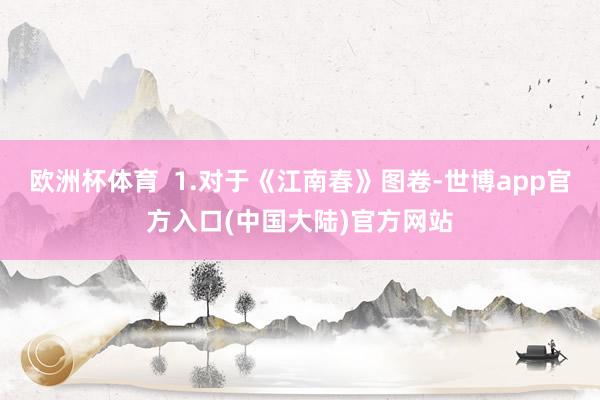 欧洲杯体育  1.对于《江南春》图卷-世博app官方入口(中国大陆)官方网站