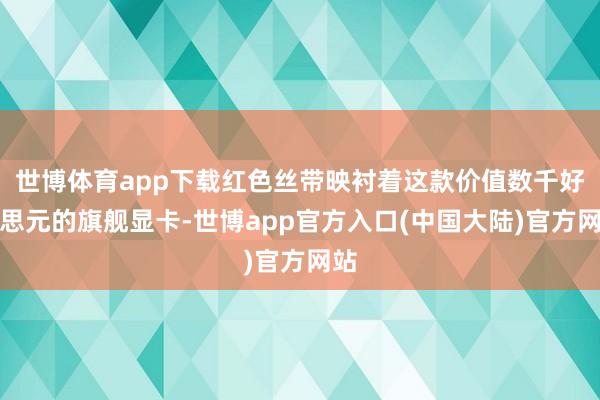 世博体育app下载红色丝带映衬着这款价值数千好意思元的旗舰显卡-世博app官方入口(中国大陆)官方网站