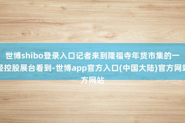 世博shibo登录入口记者来到隆福寺年货市集的一轻控股展台看到-世博app官方入口(中国大陆)官方网站