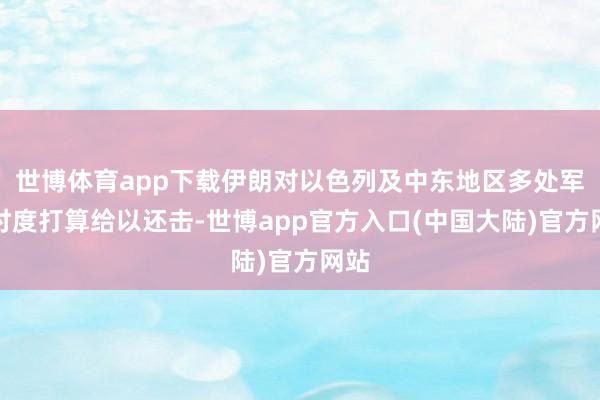 世博体育app下载伊朗对以色列及中东地区多处军事忖度打算给以还击-世博app官方入口(中国大陆)官方网站